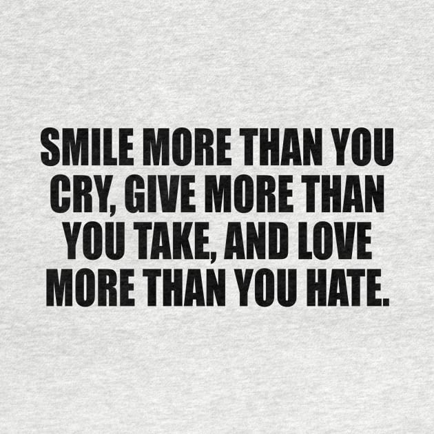 Smile more than you cry Give more than you take and Love more than you Hate. by It'sMyTime